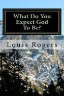 What Do You Expect God to Be? di Louis Rogers edito da Createspace