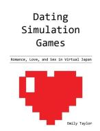 Dating Simulation Games: Romance, Love, and Sex in Virtual Japan di Emily Taylor edito da LIGHTNING SOURCE INC