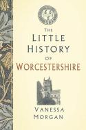 The Little History Of Worcestershire di Vanessa Morgan edito da The History Press Ltd