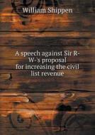 A Speech Against Sir R- W-'s Proposal For Increasing The Civil List Revenue di William Shippen edito da Book On Demand Ltd.