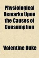 Physiological Remarks Upon The Causes Of Consumption di Valentine Duke edito da General Books Llc