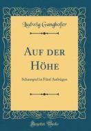 Auf Der Hohe: Schauspiel in Funf Aufzugen (Classic Reprint) di Ludwig Ganghofer edito da Forgotten Books