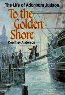 To the Golden Shore: The Life of Adoniram Judson di Courtney Anderson edito da JUDSON PR