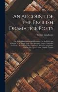 An Account of the English Dramatick Poets: Or, Some Observations and Remarks On the Lives and Writings, of All Those That Have Publish'd Either Comedi di Gerard Langbaine edito da LEGARE STREET PR