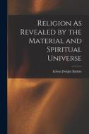 Religion As Revealed by the Material and Spiritual Universe di Edwin Dwight Babbitt edito da LEGARE STREET PR