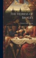 The Heiress of Bruges di Thomas Colley Grattan edito da LEGARE STREET PR