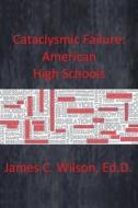 Cataclysmic Failure: American High Schools di James C. Wilson edito da Bookbaby