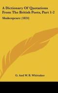 A Dictionary of Quotations from the British Poets, Part 1-2: Shakespeare (1824) di G & W B Whittaker Publishers, G. and W. B. Whittaker edito da Kessinger Publishing