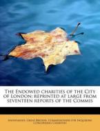 The Endowed charities of the City of London: reprinted at large from seventeen reports of the Commis di Anonymous, Great Britain. Commissioners for Inquiring Concerning Charities edito da BiblioLife