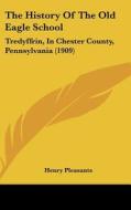 The History of the Old Eagle School: Tredyffrin, in Chester County, Pennsylvania (1909) di Henry Pleasants edito da Kessinger Publishing