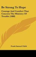 Be Strong to Hope: Courage and Comfort That Concern the Ministry of Trouble (1888) di Frank Samuel Child edito da Kessinger Publishing