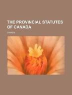 The Provincial Statutes of Canada di Canada edito da Rarebooksclub.com