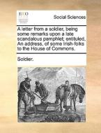 A Letter From A Soldier, Being Some Remarks Upon A Late Scandalous Pamphlet; Entituled, An Address, Of Some Irish-folks To The House Of Commons di Soldier edito da Gale Ecco, Print Editions