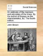 An Estimate Of The Manners And Principles Of The Times. By The Author Of Essays On The Characteristics, &c. The Fourth Edition. di John Brown edito da Gale Ecco, Print Editions