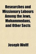 Researches And Missionary Labours Among The Jews, Mohammedans, And Other Sects di Joseph Wolff edito da General Books Llc