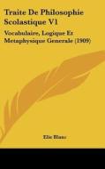 Traite de Philosophie Scolastique V1: Vocabulaire, Logique Et Metaphysique Generale (1909) di Elie Blanc edito da Kessinger Publishing