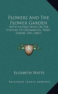 Flowers and the Flower Garden: With Instructions on the Culture of Ornamental Trees, Shrubs, Etc. (1867) di Elizabeth Watts edito da Kessinger Publishing