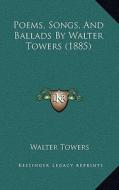 Poems, Songs, and Ballads by Walter Towers (1885) di Walter Towers edito da Kessinger Publishing