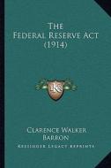The Federal Reserve ACT (1914) the Federal Reserve ACT (1914) di Clarence Walker Barron edito da Kessinger Publishing