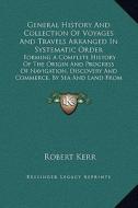 General History and Collection of Voyages and Travels Arranged in Systematic Order: Forming a Complete History of the Origin and Progress of Navigatio di Robert Kerr edito da Kessinger Publishing