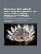 The Laws Of West Virginia Concerning The Formation And Regulation Of Private Business Corporations; With Some Notes, And An Appendix Containing Circul di West Virginia edito da General Books Llc