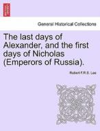 The last days of Alexander, and the first days of Nicholas (Emperors of Russia). Second Edition. di Robert F. R. S. Lee edito da British Library, Historical Print Editions