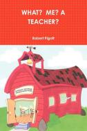 What? Me? a Teacher? di Robert Pigott edito da Lulu.com