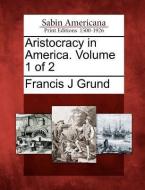Aristocracy in America. Volume 1 of 2 di Francis J. Grund edito da GALE ECCO SABIN AMERICANA