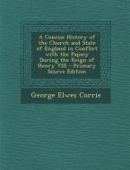 Concise History of the Church and State of England in Conflict with the Papacy During the Reign of Henry VIII di George Elwes Corrie edito da Nabu Press