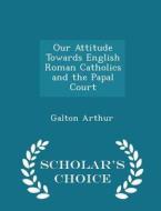 Our Attitude Towards English Roman Catholics And The Papal Court - Scholar's Choice Edition di Galton Arthur edito da Scholar's Choice
