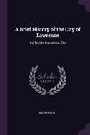 A Brief History of the City of Lawrence: Its Textile Industries, Etc di Anonymous edito da CHIZINE PUBN