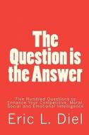 The Question Is the Answer: Five Hundred Questions to Enhancing Your Competitive, Moral, Social and Emotional Intelligence di Eric L. Diel edito da Createspace