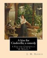 A Kiss for Cinderella; A Comedy. by: J. M. Barrie: A Kiss for Cinderella Is a Play by J. M. Barrie. di James Matthew Barrie edito da Createspace Independent Publishing Platform