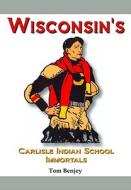 Wisconsin's Carlisle Indian School Immortals di Tom Benjey edito da TUXEDO PR