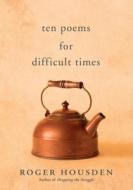 Ten Poems for Difficult Times di Roger Housden edito da New World Library