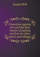Protection Against Fire And The Best Means Of Putting Out Fires In Cities, Towns And Villages di Joseph Bird edito da Book On Demand Ltd.
