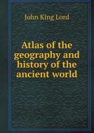 Atlas Of The Geography And History Of The Ancient World di John King Lord edito da Book On Demand Ltd.