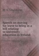 Speech On Moving For Leave To Bring In A Bill Relating To University Education In Ireland di William Ewart Gladstone edito da Book On Demand Ltd.