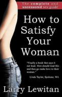 How to Satisfy Your Woman: The Complete and Uncensored Sex Guide di Larry Lewitan edito da Larry Alon Lewitan