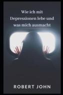 Wie Ich Mit Depressionen Lebe Und Was Mich Ausmacht di JOHN ROBERT JOHN edito da Independently Published