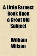 A Little Earnest Book Upon A Great Old Subject di William Wilson edito da General Books Llc