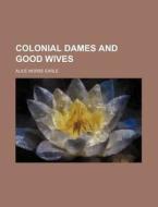 Colonial Dames And Good Wives di Alice Morse Earle edito da General Books Llc