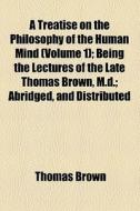 A Treatise On The Philosophy Of The Human Mind (volume 1); Being The Lectures Of The Late Thomas Brown, M.d.; Abridged, And Distributed di Thomas Brown edito da General Books Llc