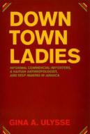 Downtown Ladies - Informal Commerical Importers, a  Haitian Anthropologist and Self-Making in Jamaica di Gina Ulysse edito da University of Chicago Press