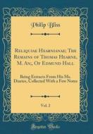 Reliquiae Hearnianae; The Remains of Thomas Hearne, M. An;, of Edmund Hall, Vol. 2: Being Extracts from His Ms. Diaries, Collected with a Few Notes (C di Philip Bliss edito da Forgotten Books
