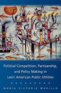 Political Competition, Partisanship, and Policy Making in Latin American Public Utilities di Maria Victoria Murillo edito da Cambridge University Press