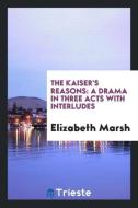 The Kaiser's Reasons: A Drama in Three Acts with Interludes di Elizabeth Marsh edito da LIGHTNING SOURCE INC