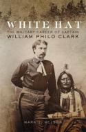 White Hat: The Military Career of Captain William Philo Clark di Mark J. Nelson edito da ARTHUR H CLARK CO