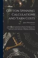 Cotton Spinning Calculations and Yarn Costs: A Practical and Comprehensive Manual of Calculations, Yarn Costs, and Other Data Involved in Adapting the di Winterbottom James edito da LEGARE STREET PR