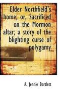 Elder Northfield's Home; Or, Sacrificed On The Mormon Altar; A Story Of The Blighting Curse Of Polyg di A Jennie Bartlett edito da Bibliolife